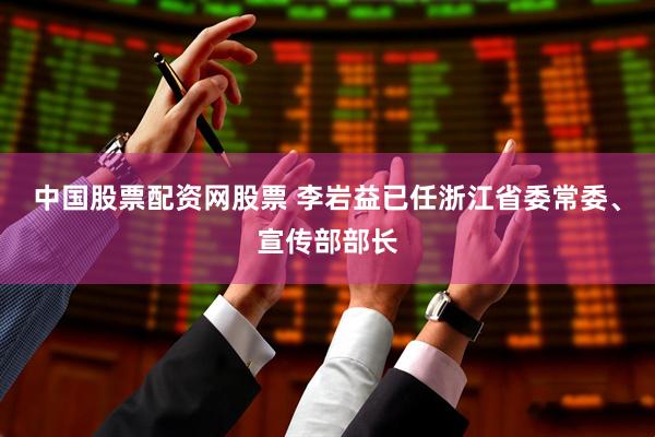 中国股票配资网股票 李岩益已任浙江省委常委、宣传部部长