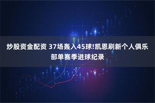 炒股资金配资 37场轰入45球!凯恩刷新个人俱乐部单赛季进球纪录