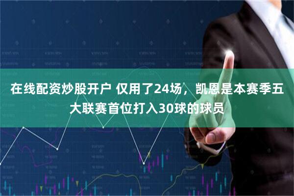 在线配资炒股开户 仅用了24场，凯恩是本赛季五大联赛首位打入30球的球员
