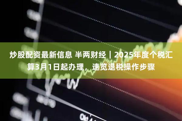 炒股配资最新信息 半两财经｜2025年度个税汇算3月1日起办理，速览退税操作步骤