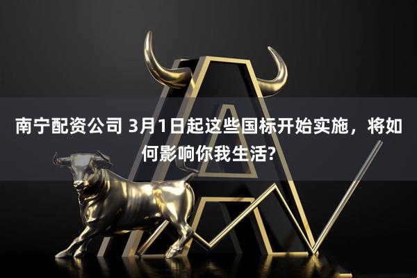 南宁配资公司 3月1日起这些国标开始实施，将如何影响你我生活?
