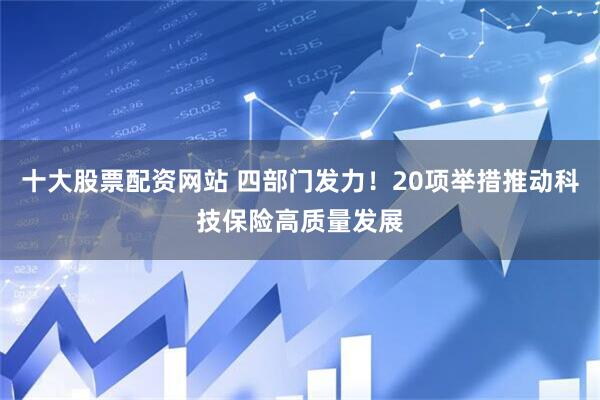 十大股票配资网站 四部门发力！20项举措推动科技保险高质量发展