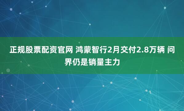 正规股票配资官网 鸿蒙智行2月交付2.8万辆 问界仍是销量主力