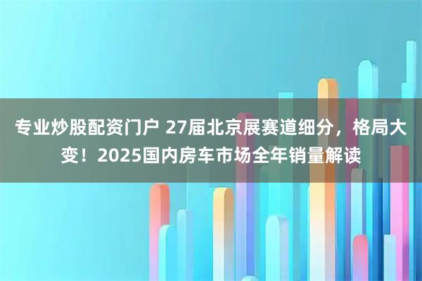 专业炒股配资门户 27届北京展赛道细分，格局大变！2025国内房车市场全年销量解读