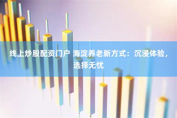 线上炒股配资门户 海淀养老新方式：沉浸体验，选择无忧