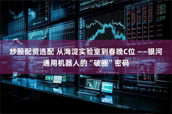 炒股配资选配 从海淀实验室到春晚C位 ——银河通用机器人的“破圈”密码