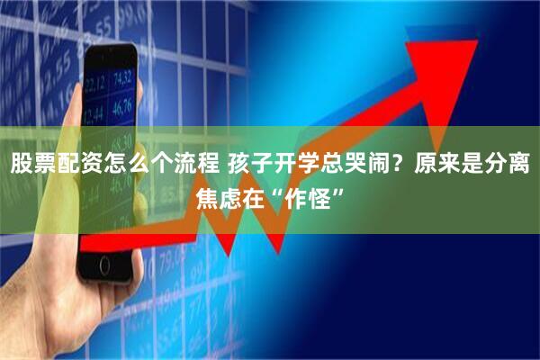 股票配资怎么个流程 孩子开学总哭闹？原来是分离焦虑在“作怪”