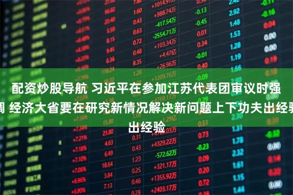 配资炒股导航 习近平在参加江苏代表团审议时强调 经济大省要在研究新情况解决新问题上下功夫出经验