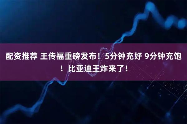 配资推荐 王传福重磅发布!5分钟充好 9分钟充饱!比亚迪王炸来了!