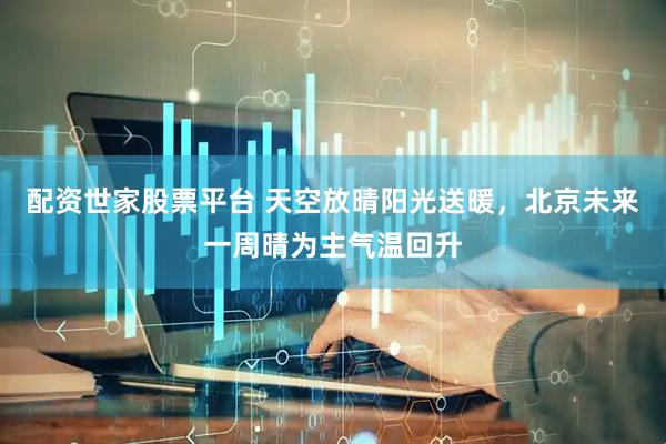 配资世家股票平台 天空放晴阳光送暖，北京未来一周晴为主气温回升