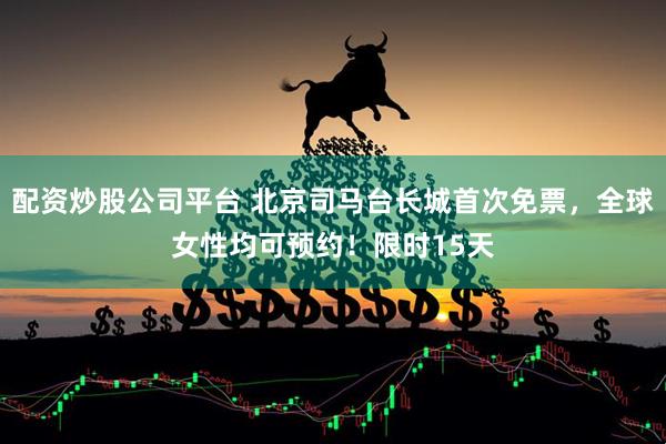 配资炒股公司平台 北京司马台长城首次免票,全球女性均可预约!限时15天