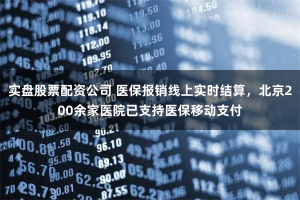 实盘股票配资公司 医保报销线上实时结算，北京200余家医院已支持医保移动支付