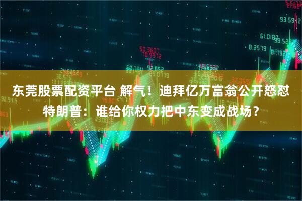 东莞股票配资平台 解气！迪拜亿万富翁公开怒怼特朗普：谁给你权力把中东变成战场？