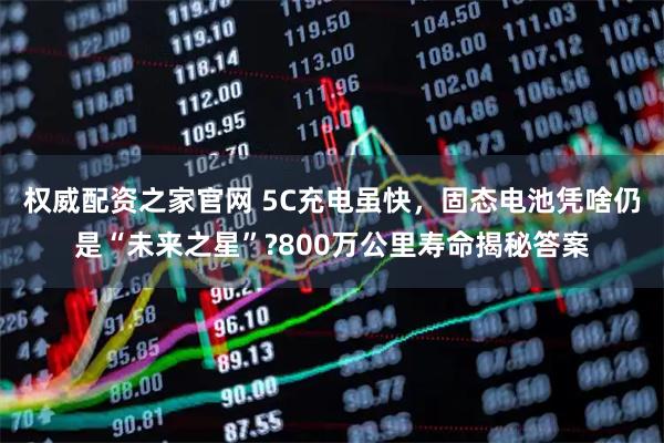 权威配资之家官网 5C充电虽快，固态电池凭啥仍是“未来之星”?800万公里寿命揭秘答案