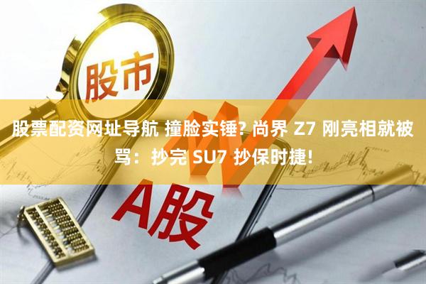 股票配资网址导航 撞脸实锤? 尚界 Z7 刚亮相就被骂：抄完 SU7 抄保时捷!