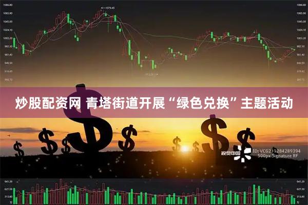 炒股配资网 青塔街道开展“绿色兑换”主题活动