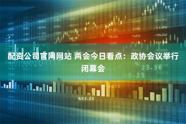 配资公司官网网站 两会今日看点：政协会议举行闭幕会