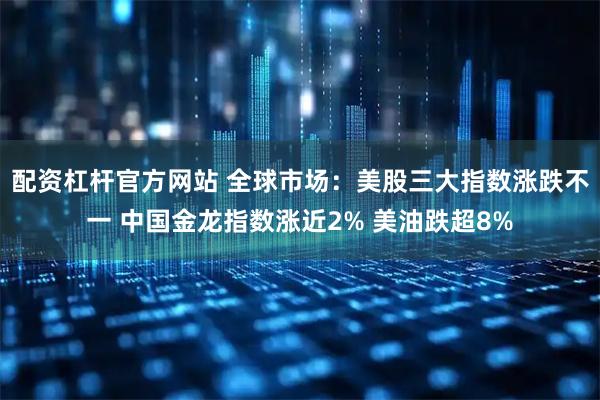 配资杠杆官方网站 全球市场：美股三大指数涨跌不一 中国金龙指数涨近2% 美油跌超8%