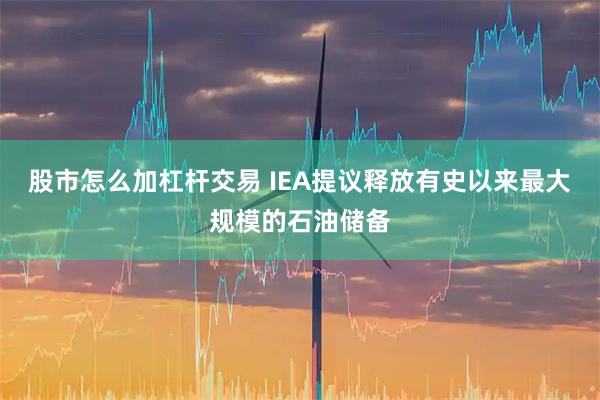 股市怎么加杠杆交易 IEA提议释放有史以来最大规模的石油储备