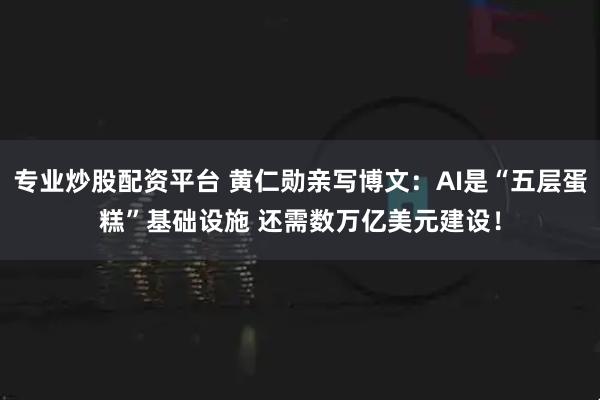 专业炒股配资平台 黄仁勋亲写博文：AI是“五层蛋糕”基础设施 还需数万亿美元建设！
