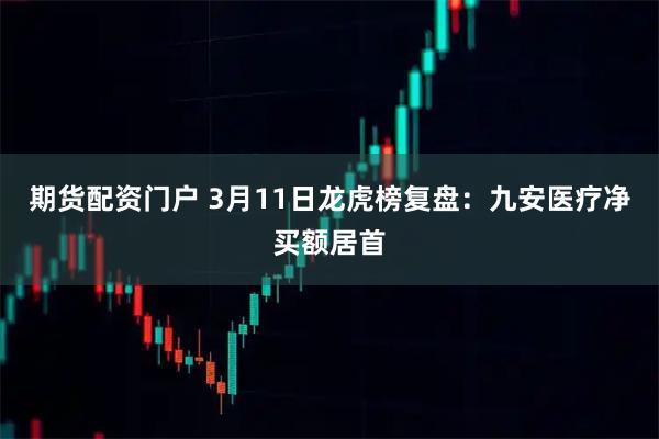 期货配资门户 3月11日龙虎榜复盘：九安医疗净买额居首