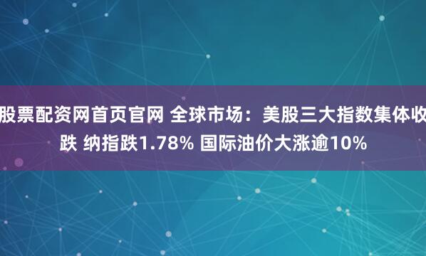 股票配资网首页官网 全球市场:美股三大指数集体收跌 纳指跌1.78% 国际油价大涨逾10%