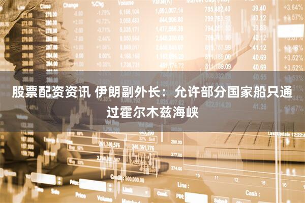 股票配资资讯 伊朗副外长：允许部分国家船只通过霍尔木兹海峡