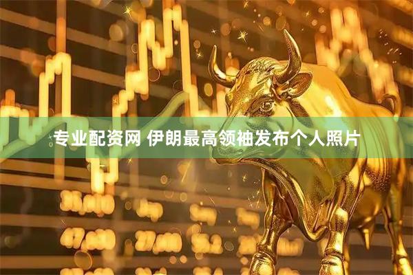 专业配资网 伊朗最高领袖发布个人照片