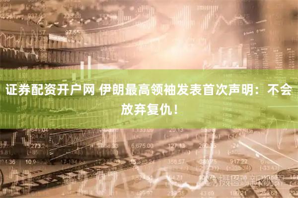 证券配资开户网 伊朗最高领袖发表首次声明:不会放弃复仇!