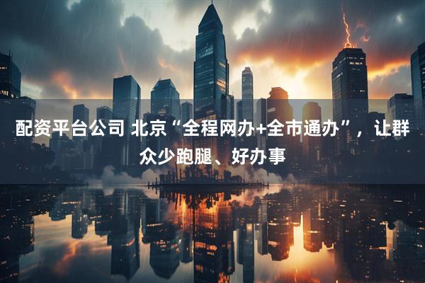 配资平台公司 北京“全程网办+全市通办”，让群众少跑腿、好办事