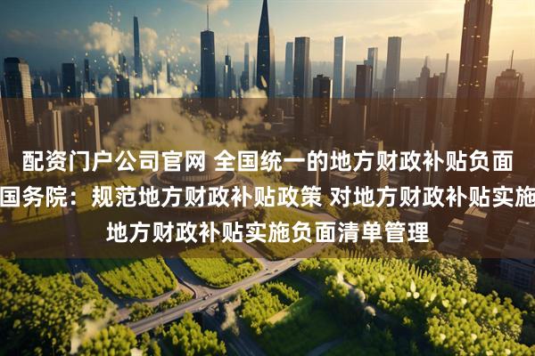 配资门户公司官网 全国统一的地方财政补贴负面清单要来了！国务院：规范地方财政补贴政策 对地方财政补贴实施负面清单管理