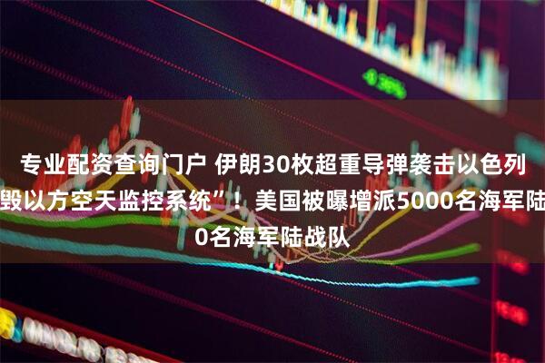 专业配资查询门户 伊朗30枚超重导弹袭击以色列 “摧毁以方空天监控系统”!美国被曝增派5000名海军陆战队