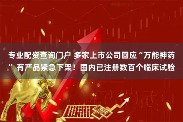 专业配资查询门户 多家上市公司回应“万能神药” 有产品紧急下架！国内已注册数百个临床试验