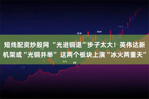 短线配资炒股网 “光进铜退”步子太大！英伟达新机架或“光铜并举” 这两个板块上演“冰火两重天”