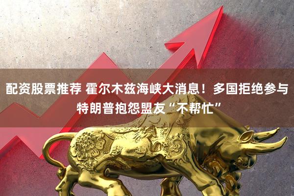 配资股票推荐 霍尔木兹海峡大消息!多国拒绝参与 特朗普抱怨盟友“不帮忙”