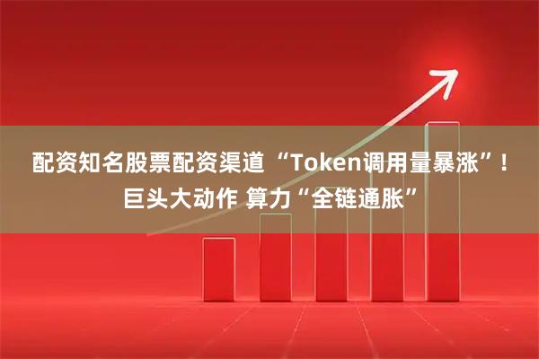 配资知名股票配资渠道 “Token调用量暴涨”！巨头大动作 算力“全链通胀”
