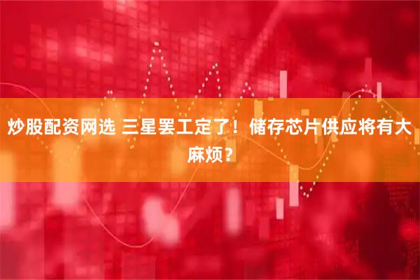 炒股配资网选 三星罢工定了！储存芯片供应将有大麻烦？