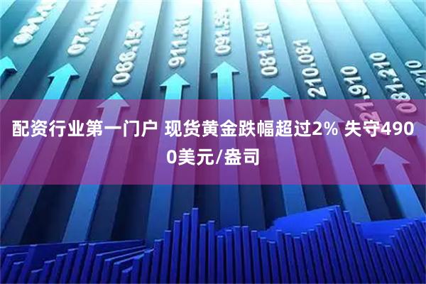 配资行业第一门户 现货黄金跌幅超过2% 失守4900美元/盎司