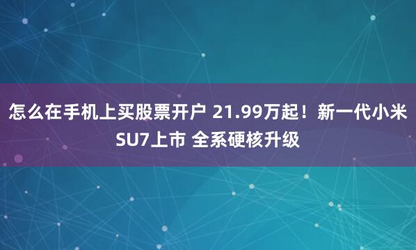 怎么在手机上买股票开户 21.99万起！新一代小米SU7上市 全系硬核升级