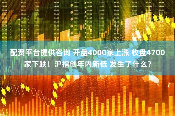 配资平台提供咨询 开盘4000家上涨 收盘4700家下跌！沪指创年内新低 发生了什么？