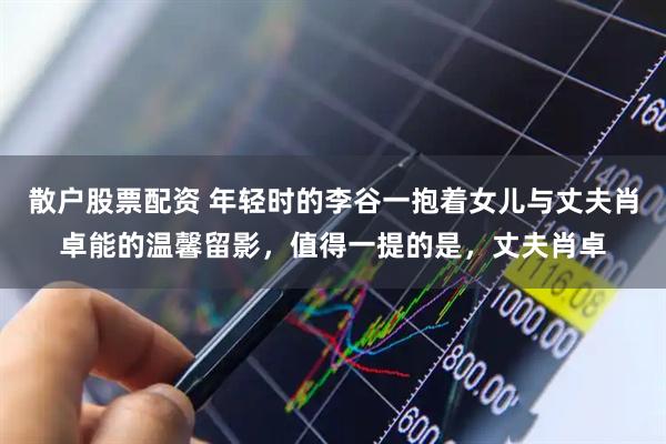 散户股票配资 年轻时的李谷一抱着女儿与丈夫肖卓能的温馨留影，值得一提的是，丈夫肖卓