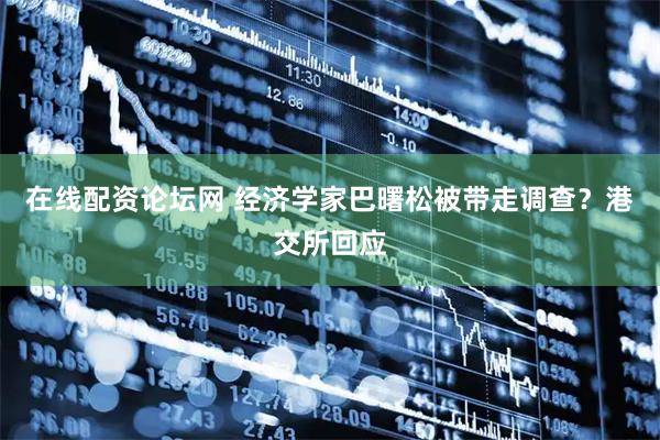 在线配资论坛网 经济学家巴曙松被带走调查?港交所回应