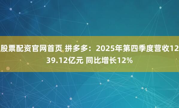 股票配资官网首页 拼多多：2025年第四季度营收1239.12亿元 同比增长12%