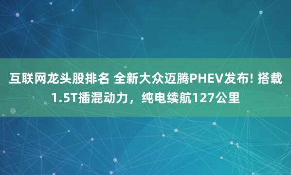 互联网龙头股排名 全新大众迈腾PHEV发布! 搭载1.5T插混动力，纯电续航127公里