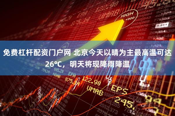免费杠杆配资门户网 北京今天以晴为主最高温可达26℃，明天将现降雨降温