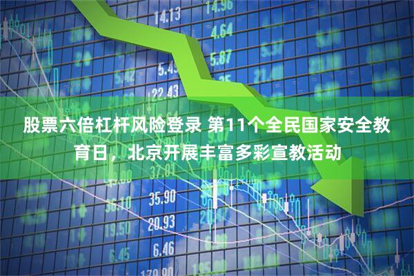 股票六倍杠杆风险登录 第11个全民国家安全教育日，北京开展丰富多彩宣教活动