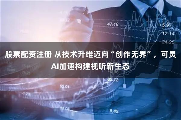 股票配资注册 从技术升维迈向“创作无界”，可灵AI加速构建视听新生态