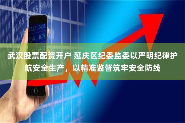 武汉股票配资开户 延庆区纪委监委以严明纪律护航安全生产，以精准监督筑牢安全防线
