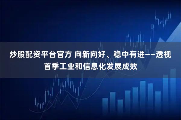 炒股配资平台官方 向新向好、稳中有进——透视首季工业和信息化发展成效