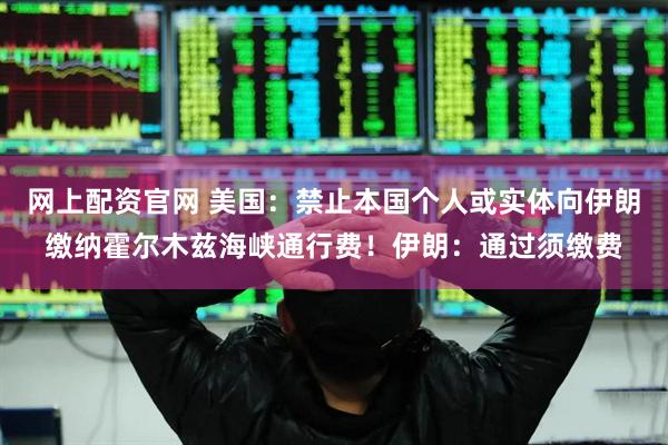 网上配资官网 美国：禁止本国个人或实体向伊朗缴纳霍尔木兹海峡通行费！伊朗：通过须缴费